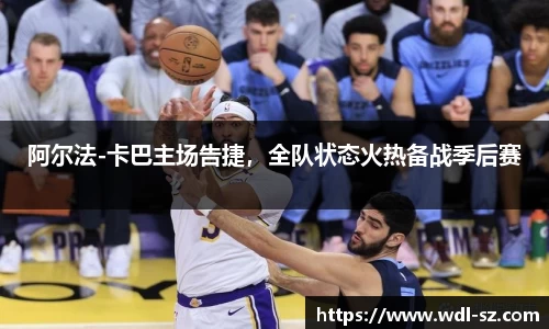 阿尔法-卡巴主场告捷，全队状态火热备战季后赛