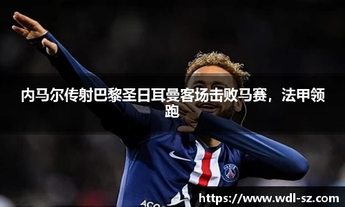 内马尔传射巴黎圣日耳曼客场击败马赛，法甲领跑
