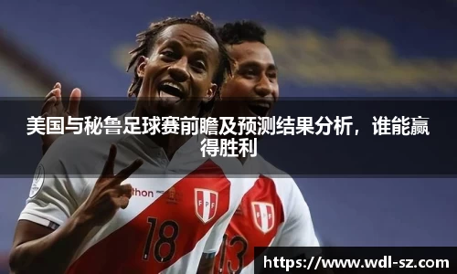 美国与秘鲁足球赛前瞻及预测结果分析，谁能赢得胜利