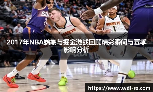 2017年NBA鹈鹕与掘金激战回顾精彩瞬间与赛季影响分析