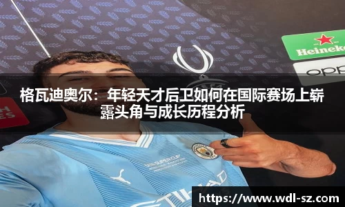 格瓦迪奥尔：年轻天才后卫如何在国际赛场上崭露头角与成长历程分析
