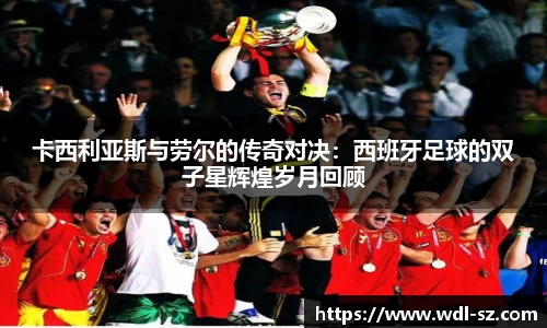 卡西利亚斯与劳尔的传奇对决：西班牙足球的双子星辉煌岁月回顾